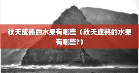 秋天成熟的水果有哪些（秋天成熟的水果有哪些?）