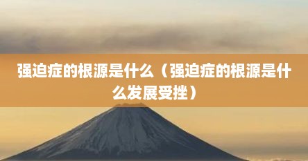 强迫症的根源是什么（强迫症的根源是什么发展受挫）