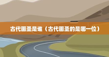 古代画圣是谁（古代画圣的是哪一位）