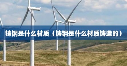 铸钢是什么材质（铸钢是什么材质铸造的）