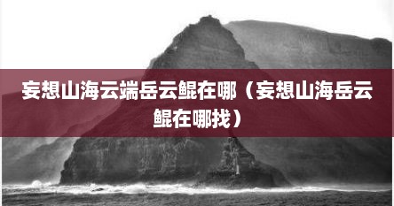 妄想山海云端岳云鲲在哪（妄想山海岳云鲲在哪找）
