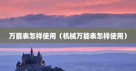 万能表怎样使用（机械万能表怎样使用）