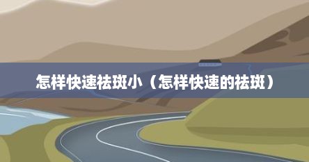 怎样快速祛斑小（怎样快速的祛斑）