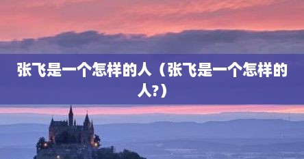 张飞是一个怎样的人（张飞是一个怎样的人?）