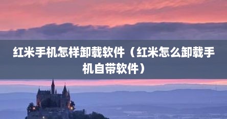 红米手机怎样卸载软件（红米怎么卸载手机自带软件）