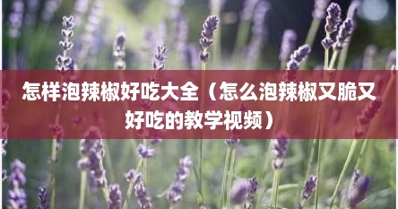 怎样泡辣椒好吃大全（怎么泡辣椒又脆又好吃的教学视频）