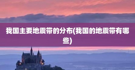 我国主要地震带的分布(我国的地震带有哪些)