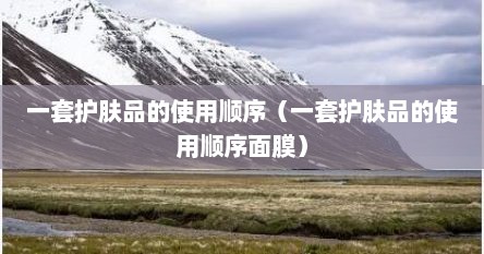 一套护肤品的使用顺序（一套护肤品的使用顺序面膜）