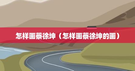 怎样画蔡徐坤（怎样画蔡徐坤的画）