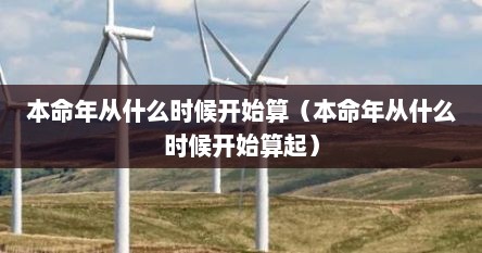 本命年从什么时候开始算（本命年从什么时候开始算起）