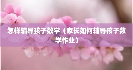 怎样辅导孩子数学（家长如何辅导孩子数学作业）