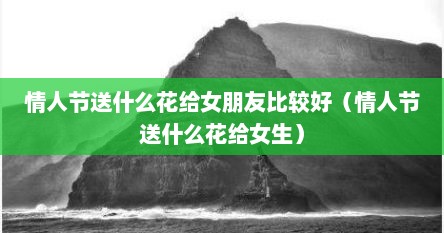 情人节送什么花给女朋友比较好（情人节送什么花给女生）