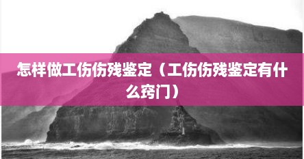 怎样做工伤伤残鉴定（工伤伤残鉴定有什么窍门）
