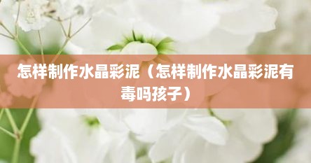 怎样制作水晶彩泥（怎样制作水晶彩泥有毒吗孩子）