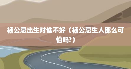 杨公忌可以化解成非杨公忌吗（杨公忌日出生的人都短命吗）