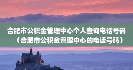 合肥市公积金管理中心个人查询电话号码（合肥市公积金管理中心的电话号码）
