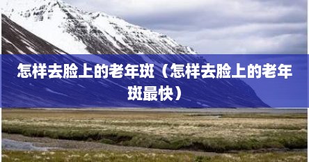 怎样去脸上的老年斑（怎样去脸上的老年斑最快）