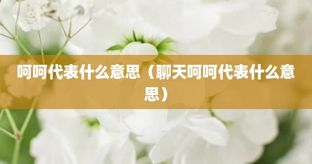 呵呵代表什么意思（聊天呵呵代表什么意思）