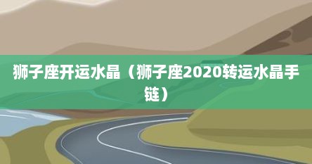 狮子座开运水晶（狮子座2020转运水晶手链）