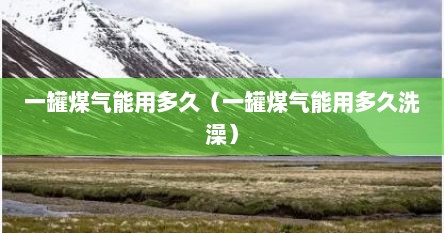 一罐煤气能用多久（一罐煤气能用多久洗澡）