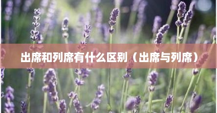 出席和列席有什么区别（出席与列席）