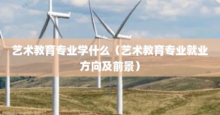 艺术教育专业学什么（艺术教育专业就业方向及前景）