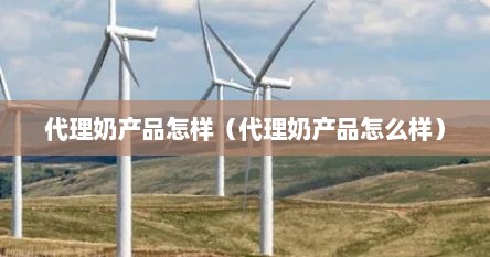 代理奶产品怎样（代理奶产品怎么样）