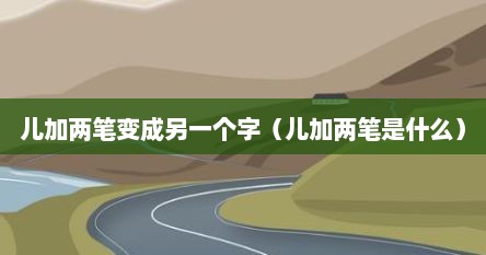 儿加两笔变成另一个字（儿加两笔是什么）