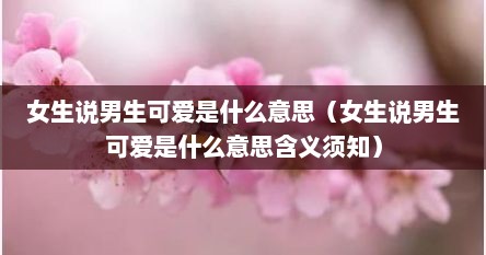 女生说男生可爱是什么意思（女生说男生可爱是什么意思含义须知）