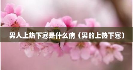 男人上热下寒是什么病（男的上热下寒）