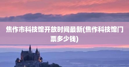 焦作市科技馆开放时间最新(焦作科技馆门票多少钱)
