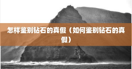 怎样鉴别钻石的真假（如何鉴别钻石的真假）