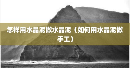 怎样用水晶泥做水晶泥（如何用水晶泥做手工）
