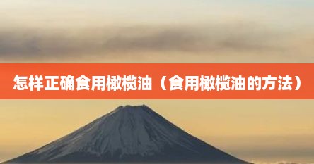 怎样正确食用橄榄油（食用橄榄油的方法）