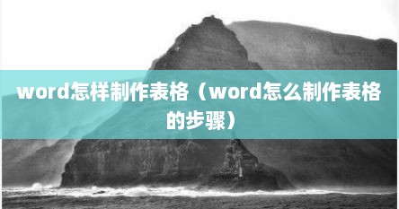 word怎样制作表格（word怎么制作表格的步骤）