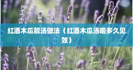 红酒木瓜靓汤做法（红酒木瓜汤喝多久见效）