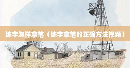 练字怎样拿笔（练字拿笔的正确方法视频）