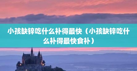小孩缺锌吃什么补得最快（小孩缺锌吃什么补得最快食补）