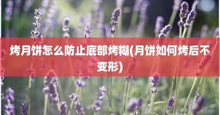烤月饼怎么防止底部烤糊(月饼如何烤后不变形)