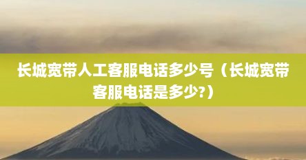 长城宽带人工客服电话多少号（长城宽带客服电话是多少?）