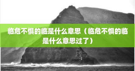 临危不惧的临是什么意思（临危不惧的临是什么意思过了）