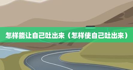 怎样能让自己吐出来（怎样使自己吐出来）