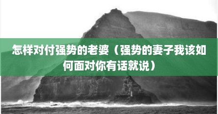 怎样对付强势的老婆（强势的妻子我该如何面对你有话就说）