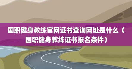 国职健身教练官网证书查询网址是什么（国职健身教练证书报名条件）