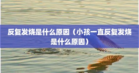 反复发烧是什么原因（小孩一直反复发烧是什么原因）