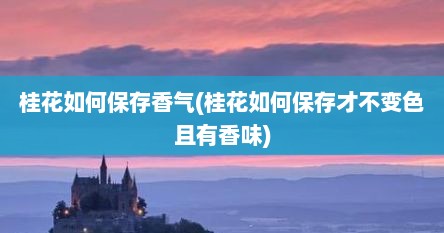 桂花如何保存香气(桂花如何保存才不变色且有香味)