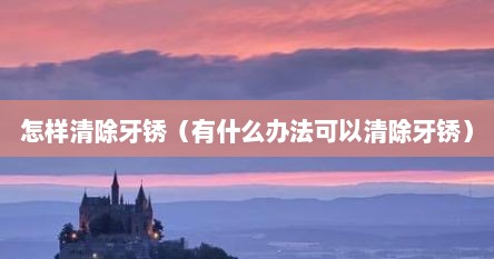 怎样清除牙锈（有什么办法可以清除牙锈）