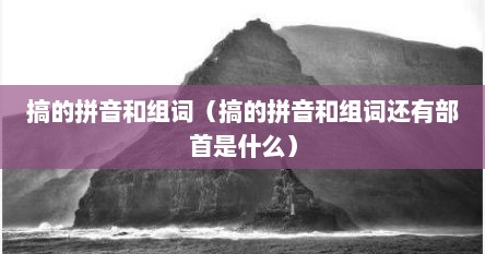 搞的拼音和组词（搞的拼音和组词还有部首是什么）