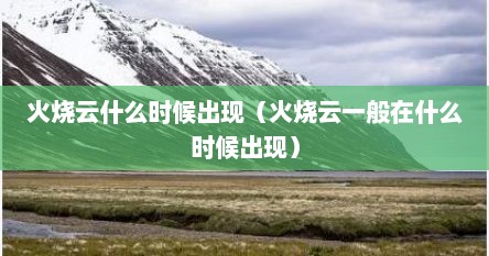 火烧云什么时候出现（火烧云一般在什么时候出现）