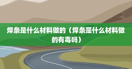 焊条是什么材料做的(焊条是什么材料做的有毒吗) 焊条是什么材料做的(焊条是什么材料做的有毒吗)